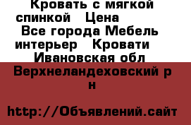 Кровать с мягкой спинкой › Цена ­ 8 280 - Все города Мебель, интерьер » Кровати   . Ивановская обл.,Верхнеландеховский р-н